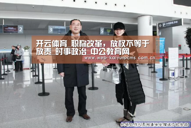 开云体育_职称改革,放权不等于放责_时事政治_中公教育网(图4) 开云体育