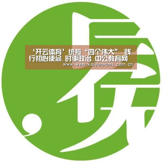 ‘开云体育’统揽“四个伟大” 践行初心使命_时事政治_中公教育网(图1) 开云体育