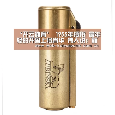 ‘开云体育’
1955年授衔 最年轻的开国上将肖华 伟人说:前程好大哟(图2) 开云体育