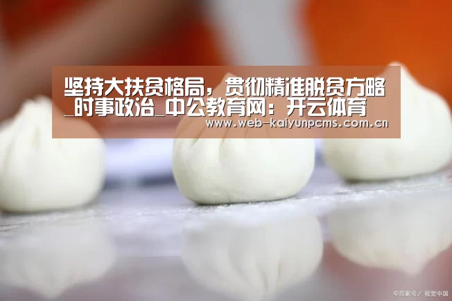 坚持大扶贫格局,贯彻精准脱贫方略_时事政治_中公教育网:开云体育(图1) 开云体育