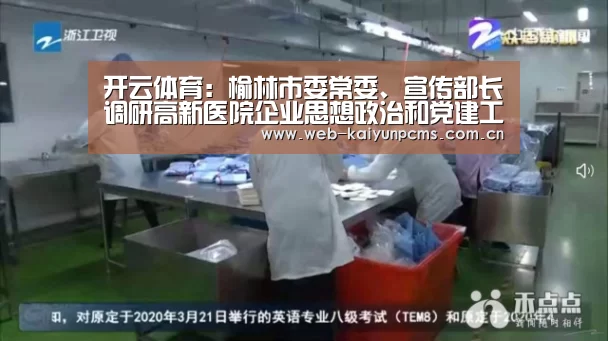开云体育:榆林市委常委、宣传部长调研高新医院企业思想政治和党建工作(图2) 开云体育