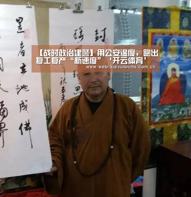 【战时政治建警】用公安温度,跑出复工复产“新速度”‘开云体育’(图3) 开云体育