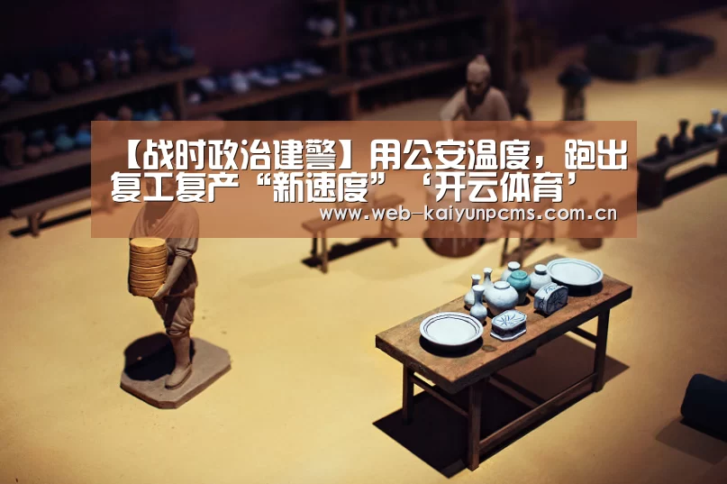【战时政治建警】用公安温度,跑出复工复产“新速度”‘开云体育’(图2) 开云体育