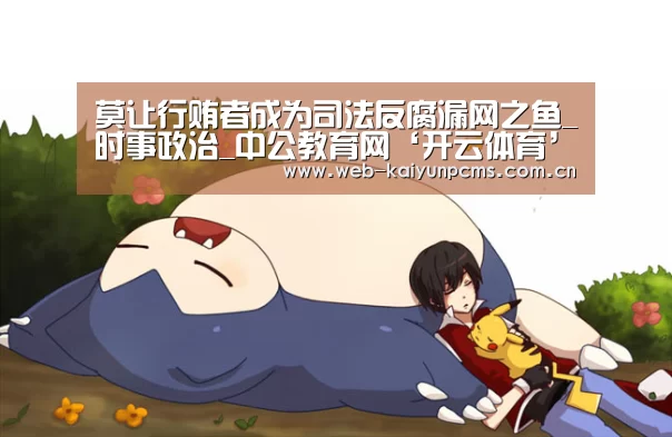 莫让行贿者成为司法反腐漏网之鱼_时事政治_中公教育网‘开云体育’(图2) 开云体育