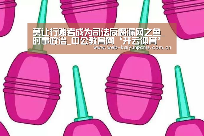 莫让行贿者成为司法反腐漏网之鱼_时事政治_中公教育网‘开云体育’(图4) 开云体育