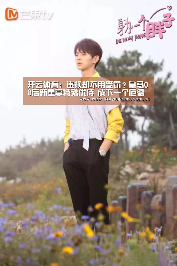 开云体育:违规却不用受罚?皇马00后新星享特殊优待 成下一个厄德高?(图1) 开云体育